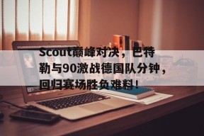 亚博-Scout巅峰对决，巴特勒与90激战德国队分钟，回归赛场胜负难料！的简单介绍